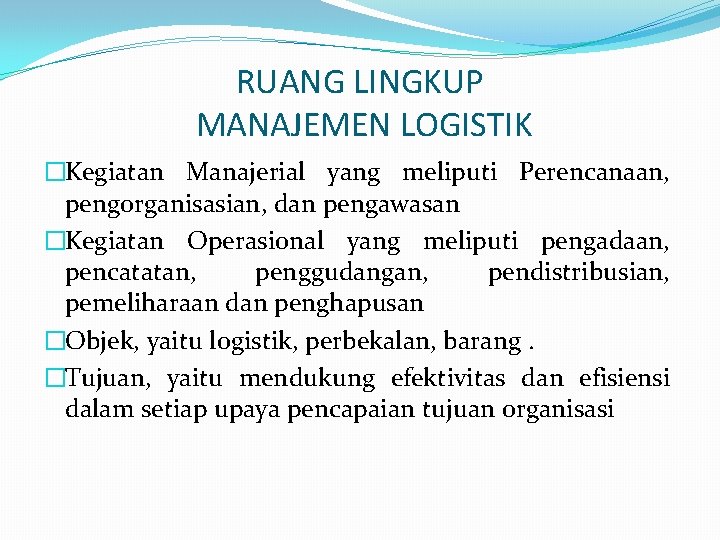 RUANG LINGKUP MANAJEMEN LOGISTIK �Kegiatan Manajerial yang meliputi Perencanaan, pengorganisasian, dan pengawasan �Kegiatan Operasional