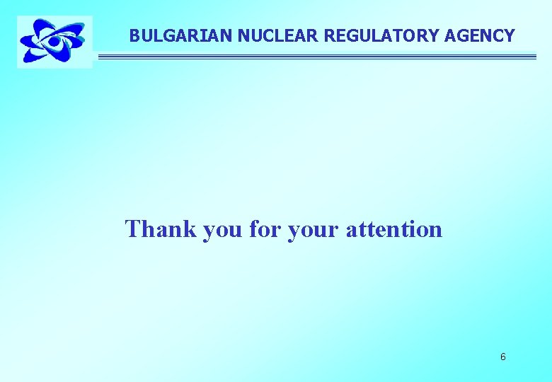BULGARIAN NUCLEAR REGULATORY AGENCY Thank you for your attention 6 