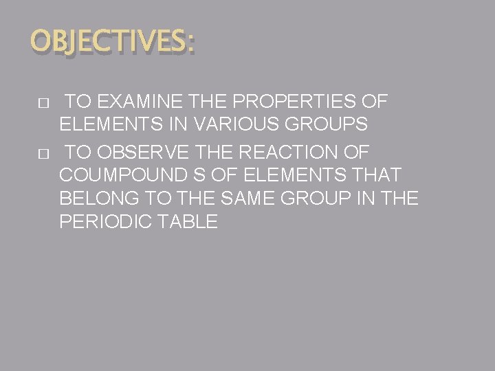 OBJECTIVES: � � TO EXAMINE THE PROPERTIES OF ELEMENTS IN VARIOUS GROUPS TO OBSERVE