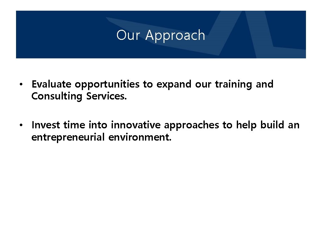 Our Approach • Evaluate opportunities to expand our training and Consulting Services. • Invest