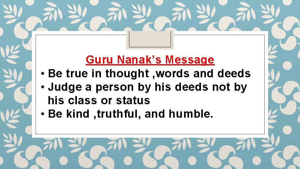 Guru Nanak’s Message • Be true in thought , words and deeds • Judge