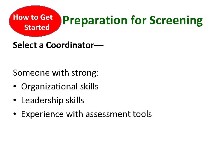 How to Get Started Preparation for Screening Select a Coordinator–– Someone with strong: •