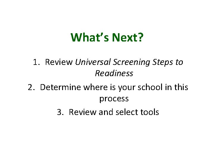What’s Next? 1. Review Universal Screening Steps to Readiness 2. Determine where is your