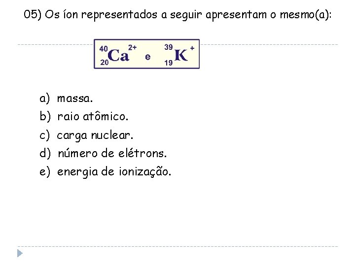 05) Os íon representados a seguir apresentam o mesmo(a): a) massa. b) raio atômico.