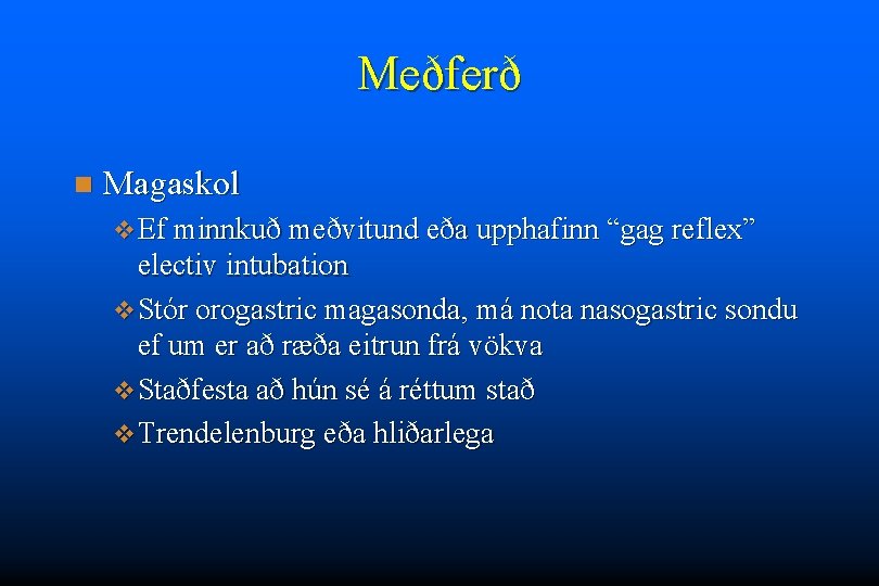Meðferð n Magaskol v Ef minnkuð meðvitund eða upphafinn “gag reflex” electiv intubation v