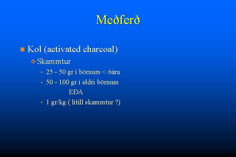 Meðferð n Kol (activated charcoal) v Skammtur 25 - 50 gr í börnum <