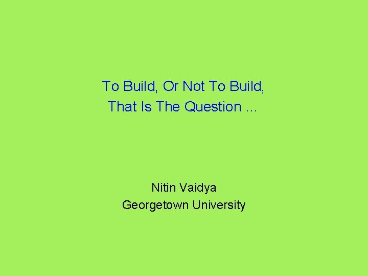 To Build, Or Not To Build, That Is The Question … Nitin Vaidya Georgetown