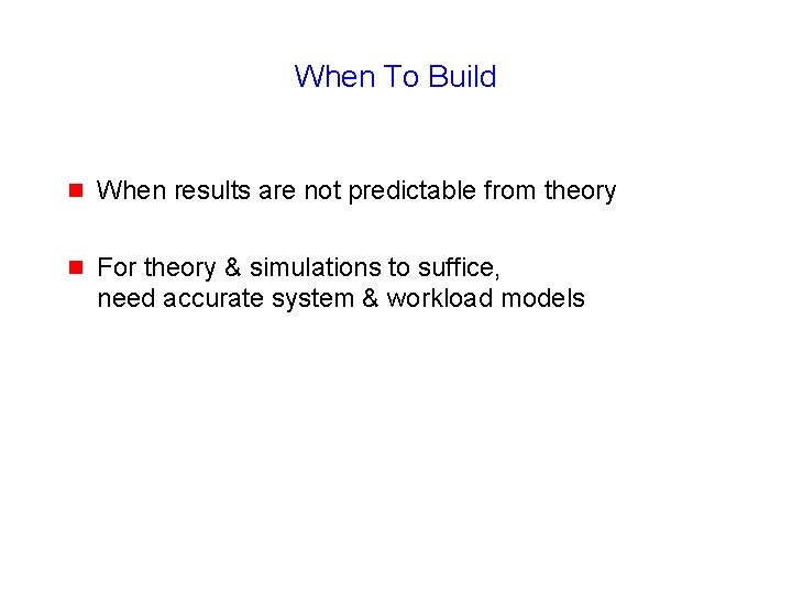 When To Build g When results are not predictable from theory g For theory