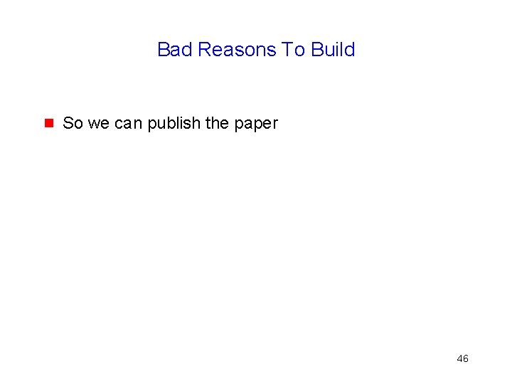 Bad Reasons To Build g So we can publish the paper 46 