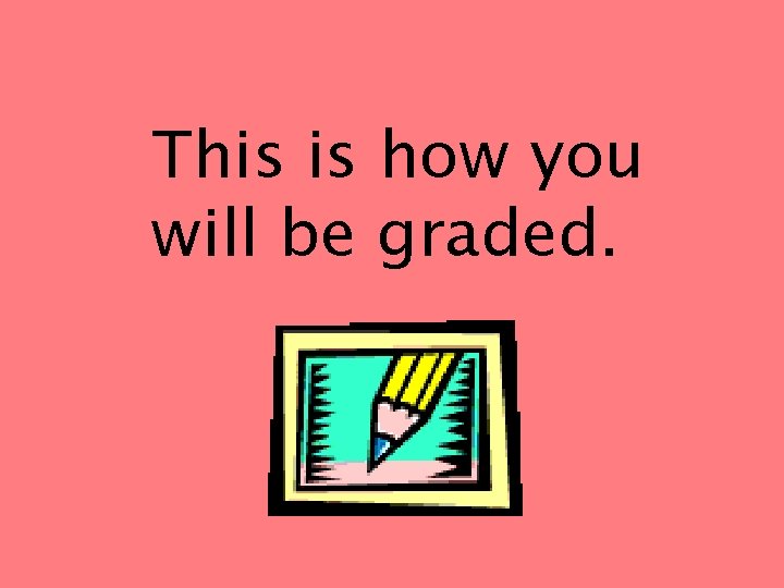 This is how you will be graded. 