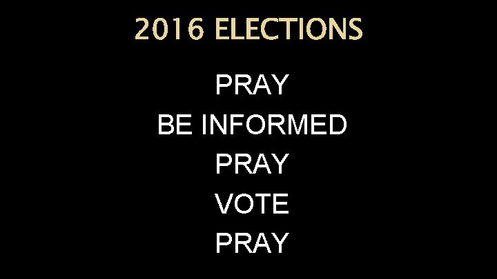 2016 ELECTIONS PRAY BE INFORMED PRAY VOTE PRAY 
