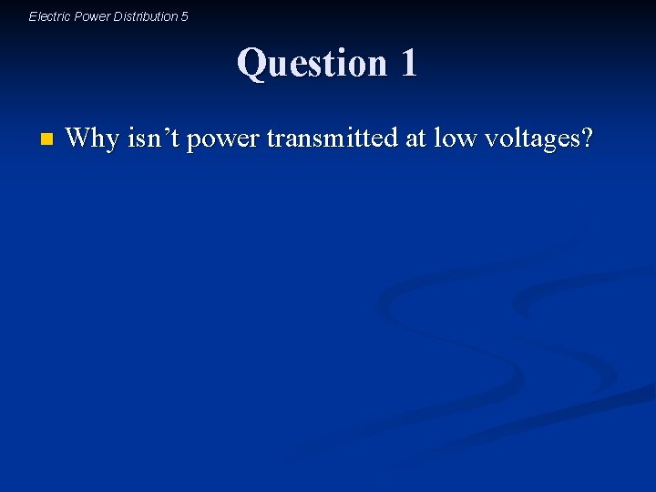 Electric Power Distribution 5 Question 1 n Why isn’t power transmitted at low voltages?