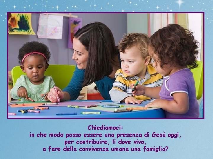 Chiediamoci: in che modo posso essere una presenza di Gesù oggi, per contribuire, lì