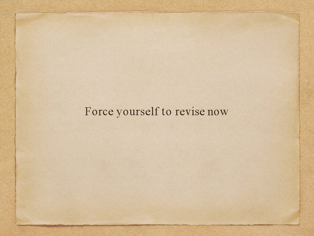 Force yourself to revise now 