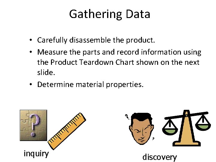 Gathering Data • Carefully disassemble the product. • Measure the parts and record information