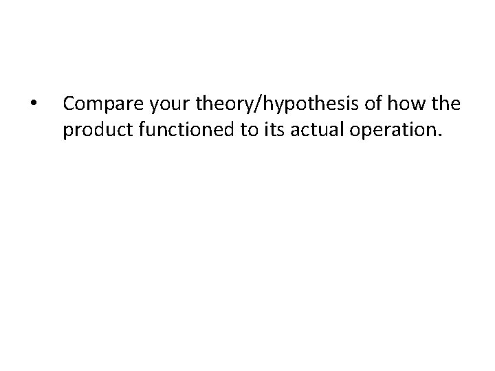  • Compare your theory/hypothesis of how the product functioned to its actual operation.