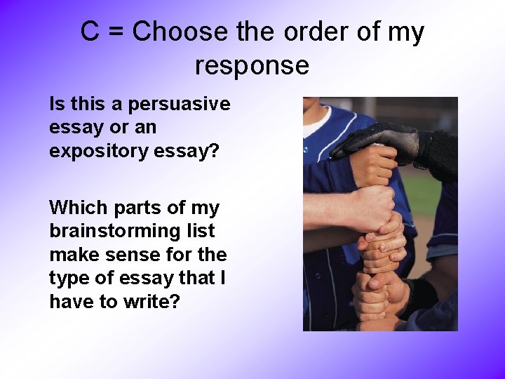 C = Choose the order of my response Is this a persuasive essay or