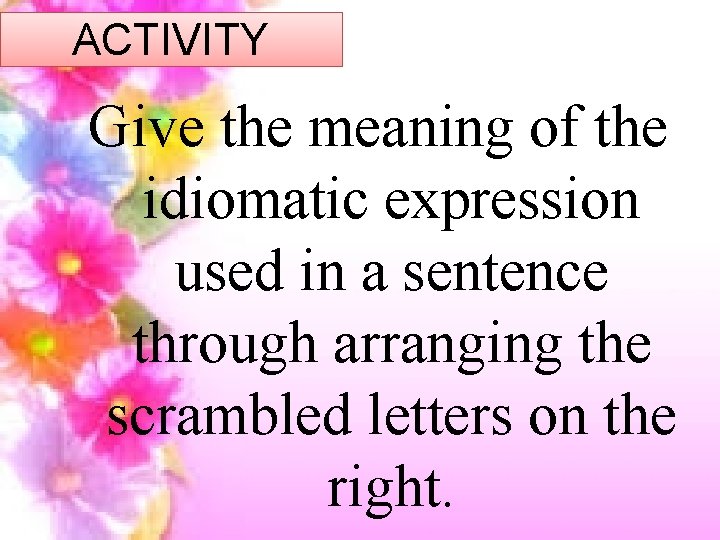 ACTIVITY Give the meaning of the idiomatic expression used in a sentence through arranging