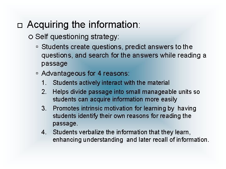  Acquiring the information: Self questioning strategy: Students create questions, predict answers to the