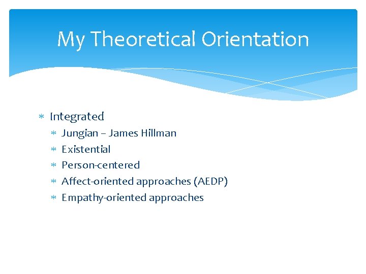 My Theoretical Orientation Integrated Jungian – James Hillman Existential Person-centered Affect-oriented approaches (AEDP) Empathy-oriented