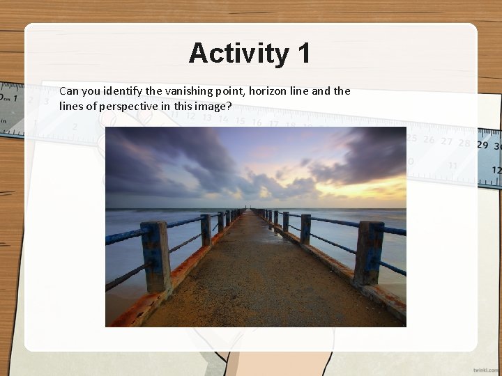 Activity 1 Can you identify the vanishing point, horizon line and the lines of