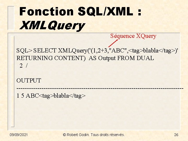 Fonction SQL/XML : XMLQuery Séquence XQuery SQL> SELECT XMLQuery('(1, 2+3, "ABC", <tag>blabla</tag>)' RETURNING CONTENT)
