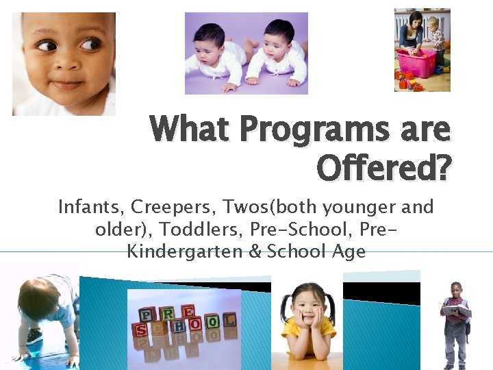 What Programs are Offered? Infants, Creepers, Twos(both younger and older), Toddlers, Pre-School, Pre. Kindergarten