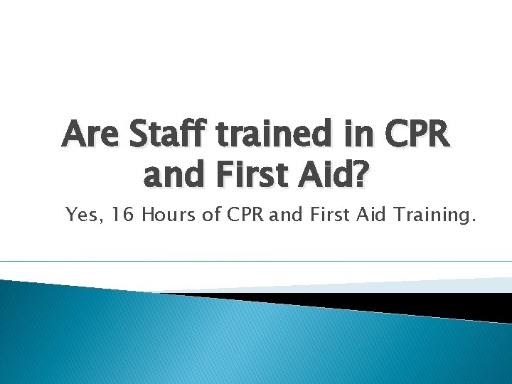 Are Staff trained in CPR and First Aid? Yes, 16 Hours of CPR and