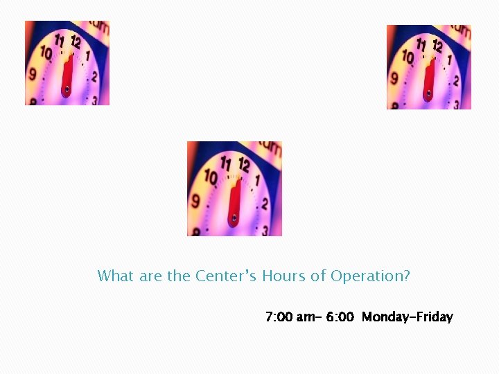 What are the Center’s Hours of Operation? 7: 00 am- 6: 00 Monday-Friday 