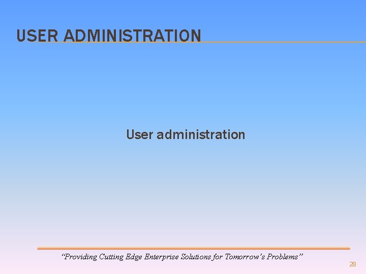 USER ADMINISTRATION User administration “Providing Cutting Edge Enterprise Solutions for Tomorrow’s Problems” 28 