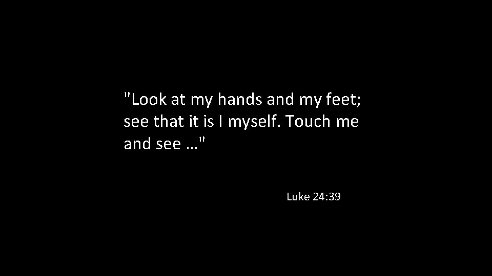 "Look at my hands and my feet; see that it is I myself. Touch