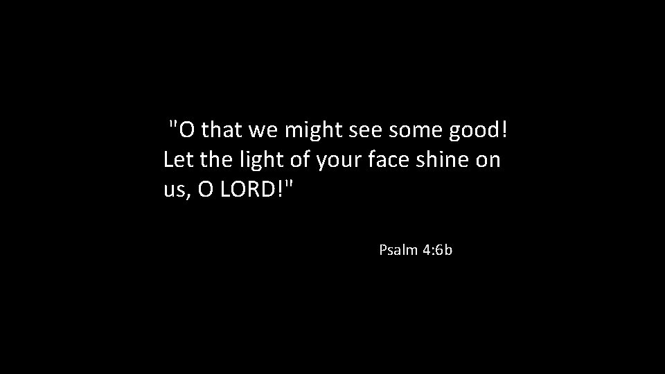 "O that we might see some good! Let the light of your face shine