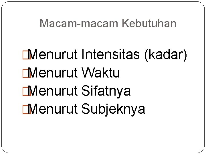 Macam-macam Kebutuhan �Menurut Intensitas (kadar) �Menurut Waktu �Menurut Sifatnya �Menurut Subjeknya 