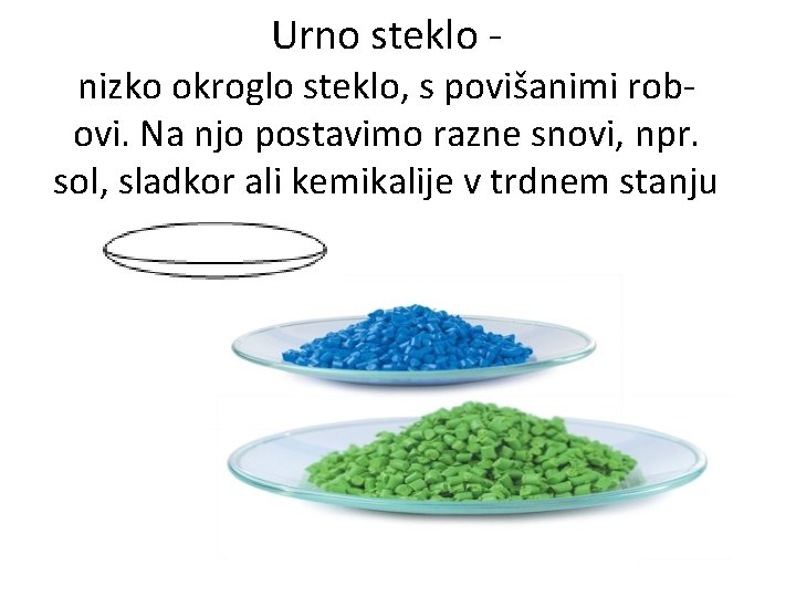 Urno steklo - nizko okroglo steklo, s povišanimi robovi. Na njo postavimo razne snovi,