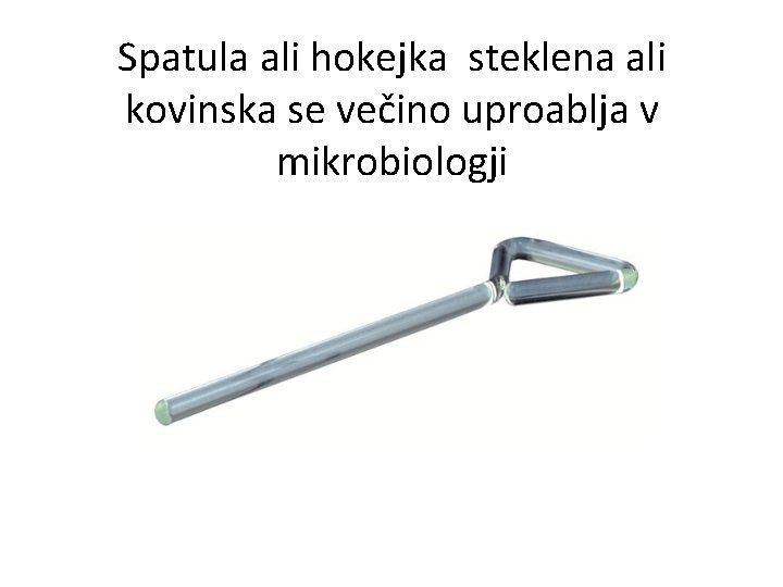 Spatula ali hokejka steklena ali kovinska se večino uproablja v mikrobiologji 