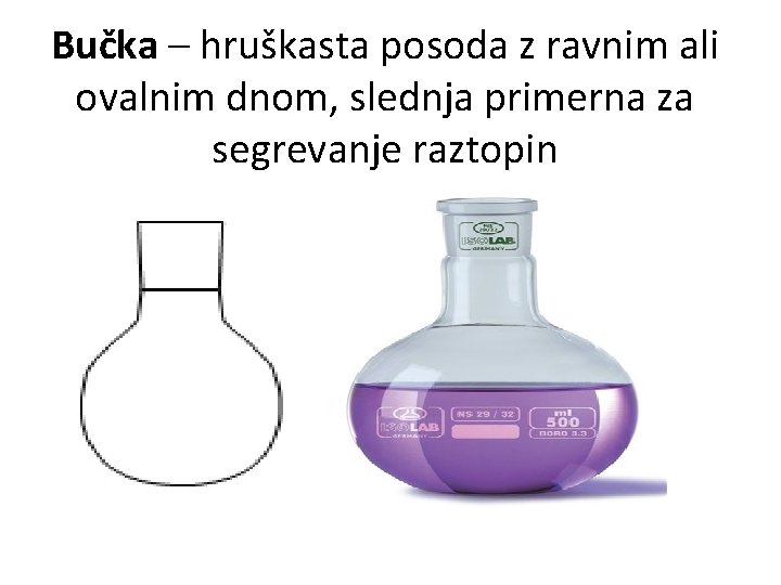 Bučka – hruškasta posoda z ravnim ali ovalnim dnom, slednja primerna za segrevanje raztopin