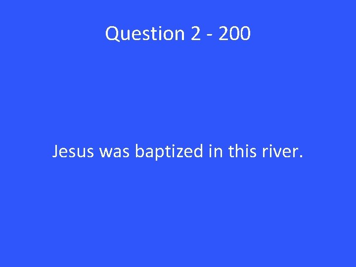 Question 2 - 200 Jesus was baptized in this river. 