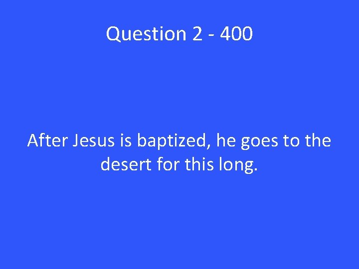 Question 2 - 400 After Jesus is baptized, he goes to the desert for