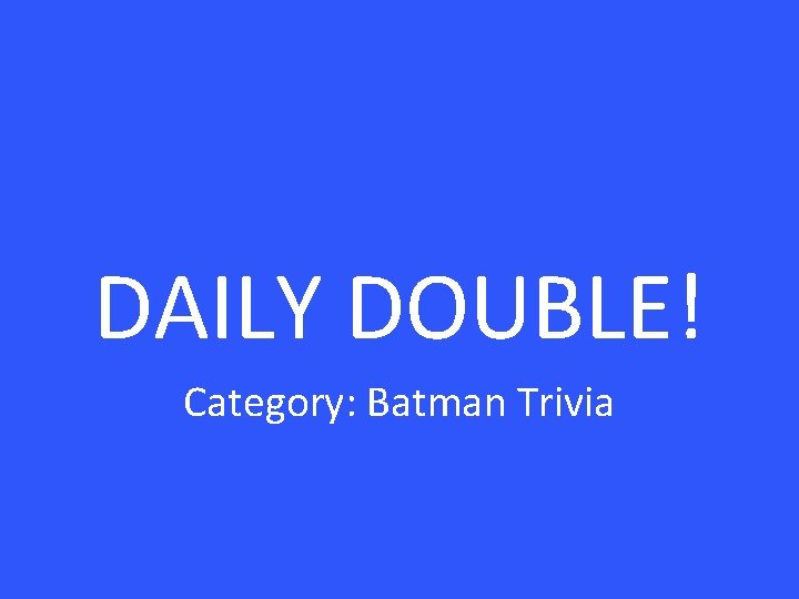 DAILY DOUBLE! Category: Batman Trivia 