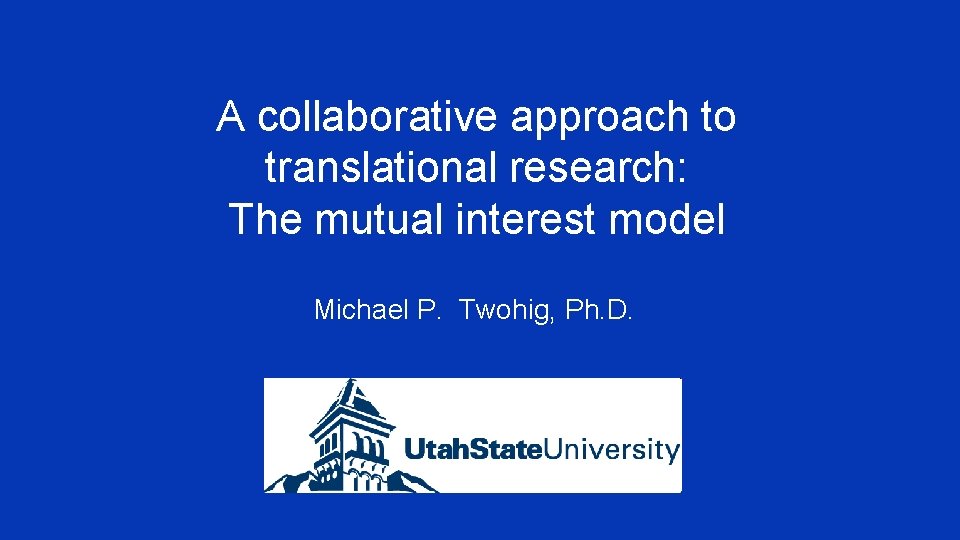 A collaborative approach to translational research: The mutual interest model Michael P. Twohig, Ph.