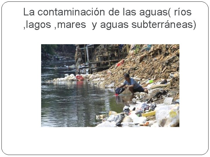 La contaminación de las aguas( ríos , lagos , mares y aguas subterráneas) 