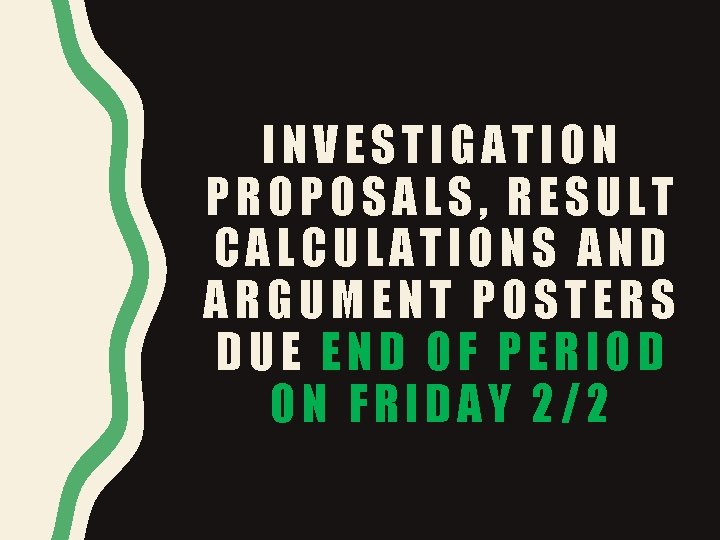 INVESTIGATION PROPOSALS, RESULT CALCULATIONS AND ARGUMENT POSTERS DUE END OF PERIOD ON FRIDAY 2/2