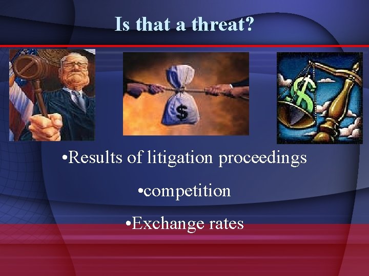 Is that a threat? • Results of litigation proceedings • competition • Exchange rates