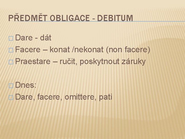 PŘEDMĚT OBLIGACE - DEBITUM � Dare - dát � Facere – konat /nekonat (non