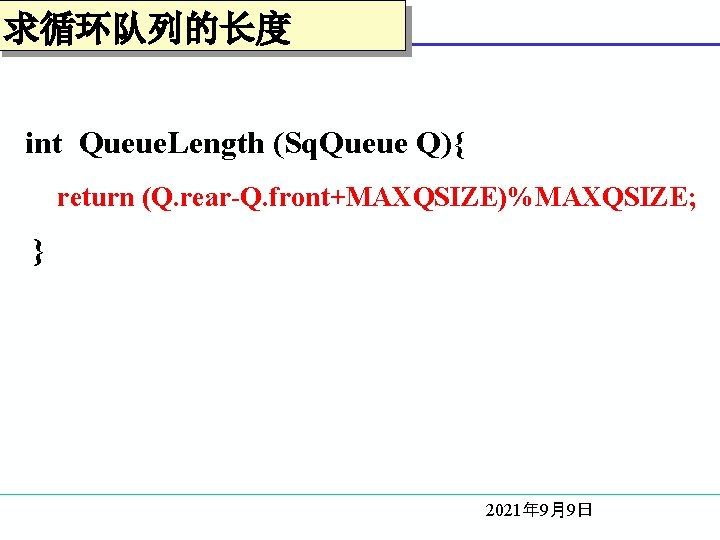 求循环队列的长度 int Queue. Length (Sq. Queue Q){ return (Q. rear-Q. front+MAXQSIZE)%MAXQSIZE; } 2021年 9月9日