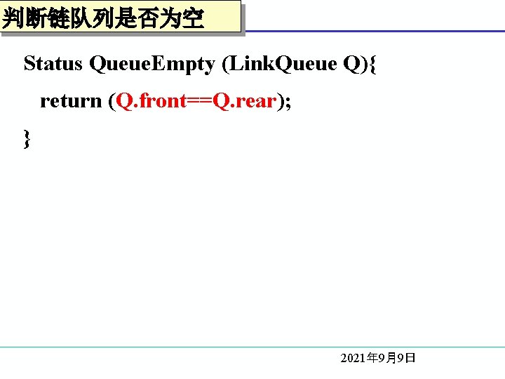 判断链队列是否为空 Status Queue. Empty (Link. Queue Q){ return (Q. front==Q. rear); } 2021年 9月9日