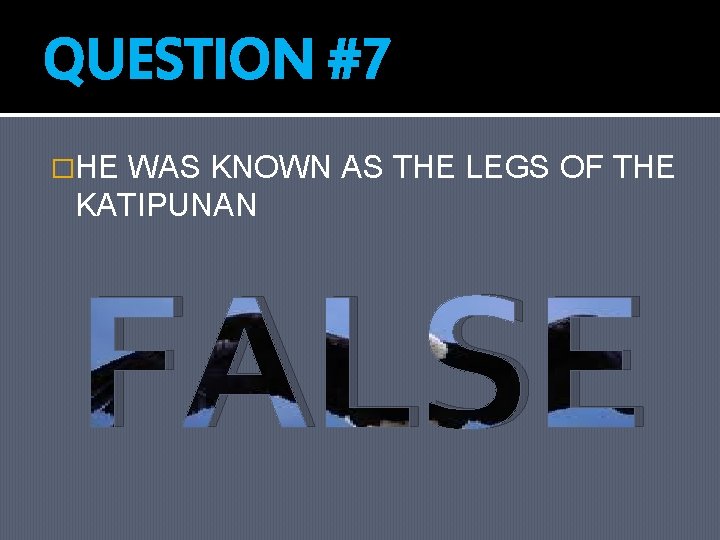 QUESTION #7 �HE WAS KNOWN AS THE LEGS OF THE KATIPUNAN FALSE 