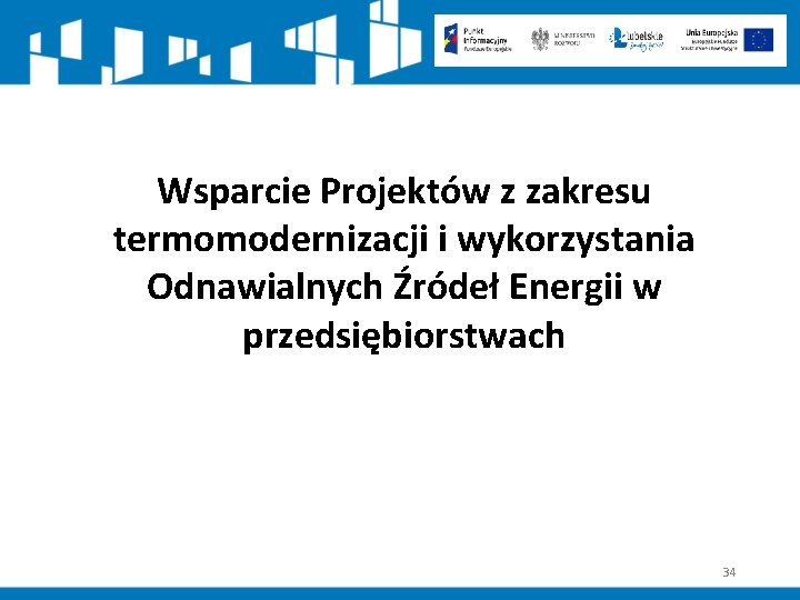 Wsparcie Projektów z zakresu termomodernizacji i wykorzystania Odnawialnych Źródeł Energii w przedsiębiorstwach 34 