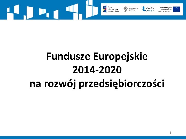 Fundusze Europejskie 2014 -2020 na rozwój przedsiębiorczości 6 