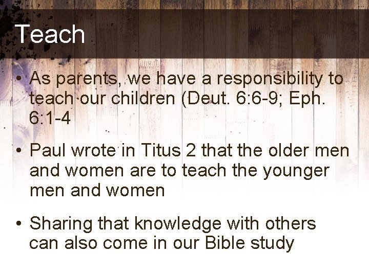 Teach • As parents, we have a responsibility to teach our children (Deut. 6: